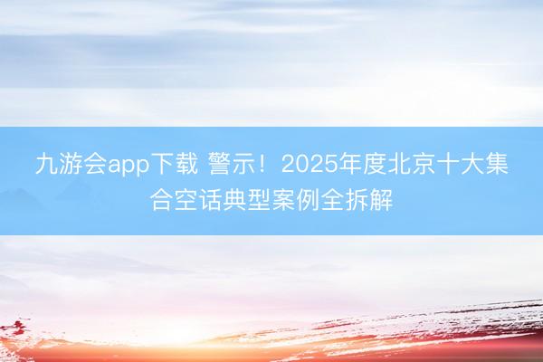 九游会app下载 警示!2025年度北京十大集合空话典型案例全拆解
