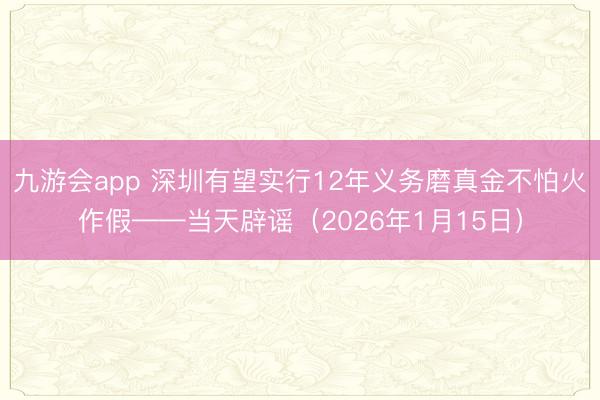 九游会app 深圳有望实行12年义务磨真金不怕火作假——当天辟谣（2026年1月15日）