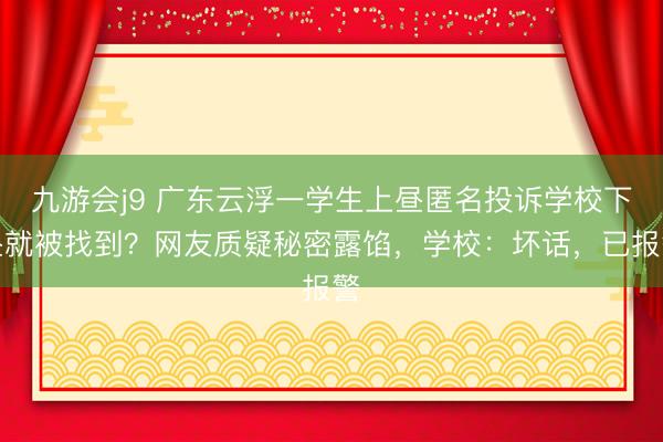 九游会j9 广东云浮一学生上昼匿名投诉学校下昼就被找到？网友质疑秘密露馅，学校：坏话，已报警