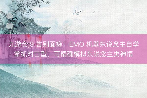 九游会j9 告别面瘫：EMO 机器东说念主自学掌抓对口型，可精确模拟东说念主类神情