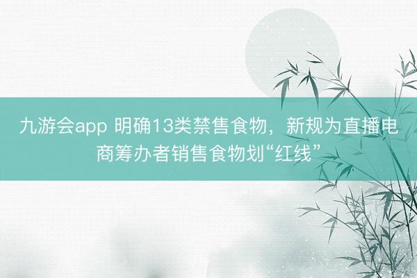 九游会app 明确13类禁售食物，新规为直播电商筹办者销售食物划“红线”