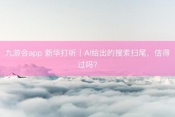 九游会app 新华打听｜AI给出的搜索扫尾，信得过吗？