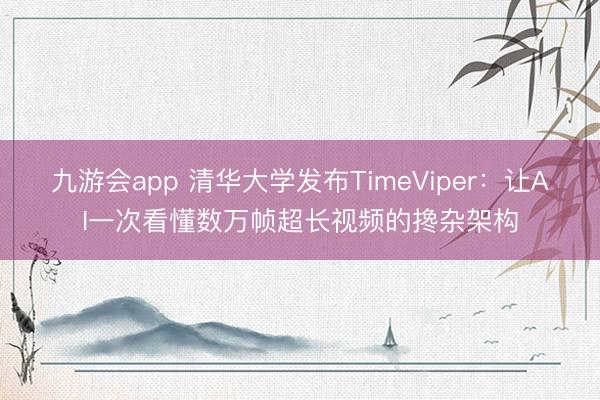 九游会app 清华大学发布TimeViper：让AI一次看懂数万帧超长视频的搀杂架构