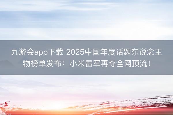 九游会app下载 2025中国年度话题东说念主物榜单发布：小米雷军再夺全网顶流！