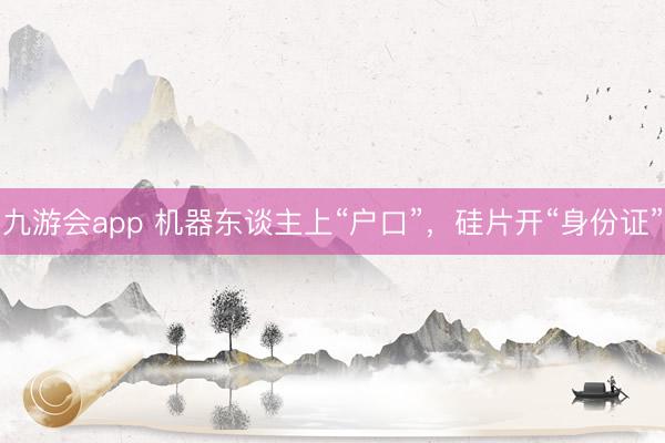 九游会app 机器东谈主上“户口”,硅片开“身份证”