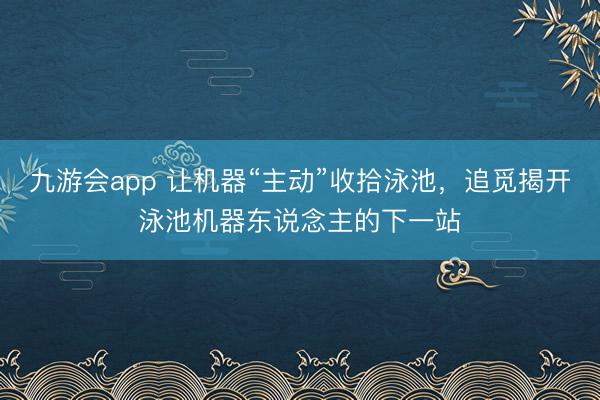 九游会app 让机器“主动”收拾泳池，追觅揭开泳池机器东说念主的下一站