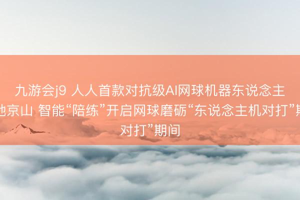 九游会j9 人人首款对抗级AI网球机器东说念主落地京山 智能“陪练”开启网球磨砺“东说念主机对打”期间