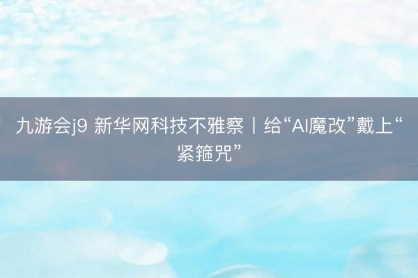 九游会j9 新华网科技不雅察丨给“AI魔改”戴上“紧箍咒”