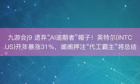 九游会j9 遗弃“AI逾期者”帽子！英特尔(INTC.US)开年暴涨31%，阛阓押注“代工霸主”将总结
