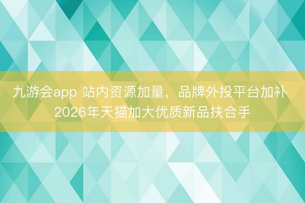 九游会app 站内资源加量，品牌外投平台加补 2026年天猫加大优质新品扶合手