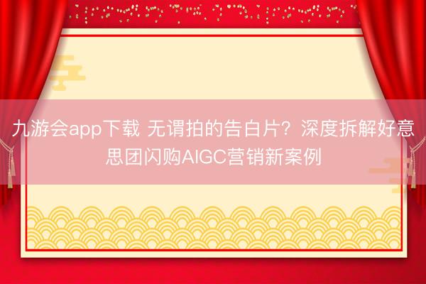 九游会app下载 无谓拍的告白片？深度拆解好意思团闪购AIGC营销新案例