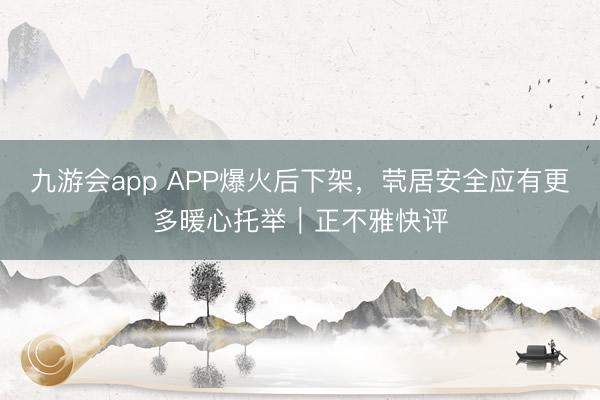 九游会app APP爆火后下架，茕居安全应有更多暖心托举｜正不雅快评