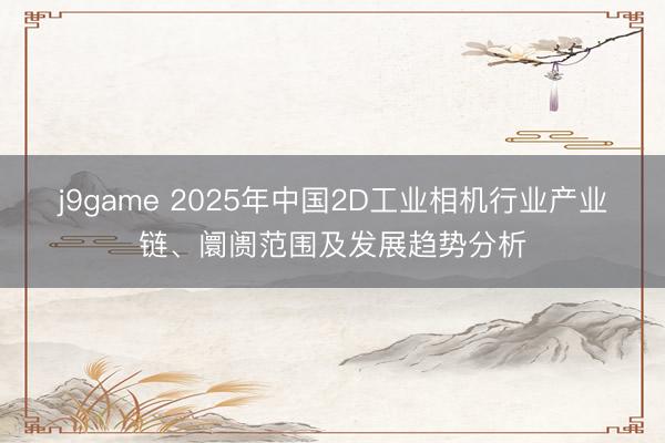 j9game 2025年中国2D工业相机行业产业链、阛阓范围及发展趋势分析