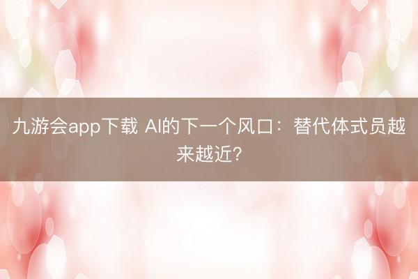九游会app下载 AI的下一个风口：替代体式员越来越近？
