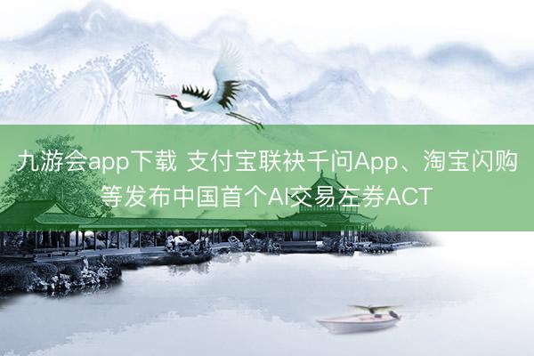 九游会app下载 支付宝联袂千问App、淘宝闪购等发布中国首个AI交易左券ACT