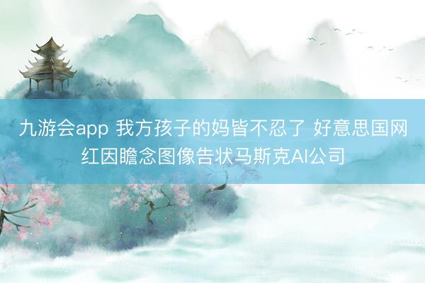 九游会app 我方孩子的妈皆不忍了 好意思国网红因瞻念图像告状马斯克AI公司