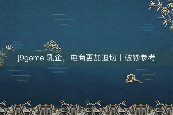 j9game 乳企，电商更加迫切丨破钞参考