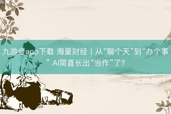九游会app下载 海量财经丨从“聊个天”到“办个事” AI简直长出“当作”了？