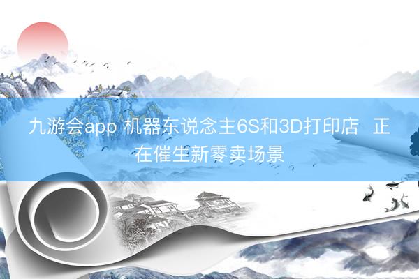 九游会app 机器东说念主6S和3D打印店  正在催生新零卖场景