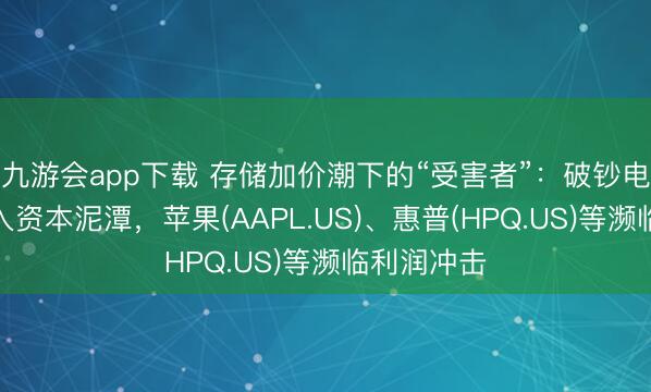 九游会app下载 存储加价潮下的“受害者”：破钞电子产商堕入资本泥潭，苹果(AAPL.US)、惠普(HPQ.US)等濒临利润冲击
