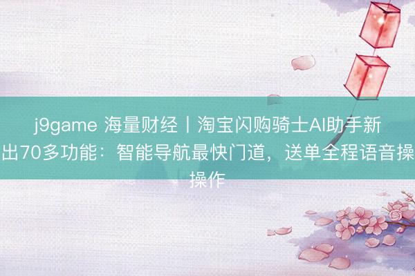 j9game 海量财经丨淘宝闪购骑士AI助手新推出70多功能：智能导航最快门道，送单全程语音操作