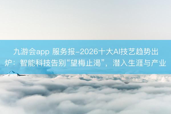 九游会app 服务报-2026十大AI技艺趋势出炉：智能科技告别“望梅止渴”，潜入生涯与产业