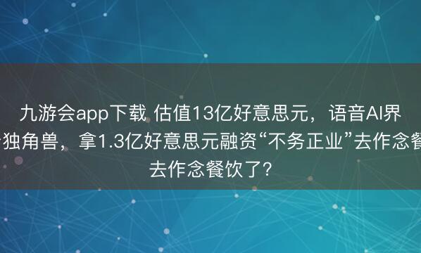 九游会app下载 估值13亿好意思元,语音AI界的新晋独角兽,拿1.3亿好意思元融资“不务正业”去作念餐饮了?