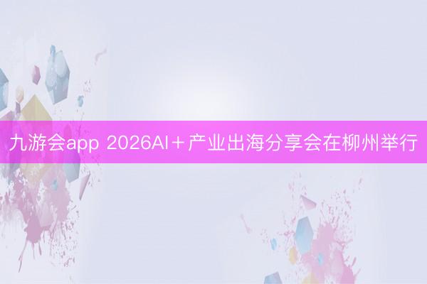 九游会app 2026AI＋产业出海分享会在柳州举行