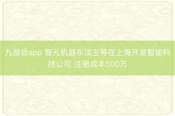 九游会app 智元机器东谈主等在上海开发智能科技公司 注册成本500万