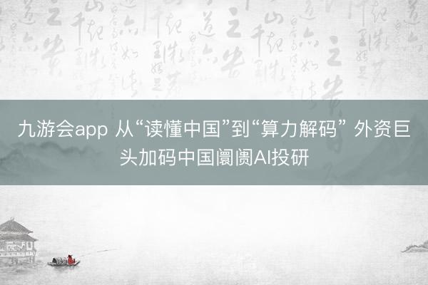 九游会app 从“读懂中国”到“算力解码” 外资巨头加码中国阛阓AI投研