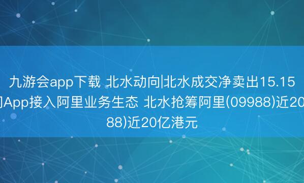 九游会app下载 北水动向|北水成交净卖出15.15亿 千问App接入阿里业务生态 北水抢筹阿里(09988)近20亿港元