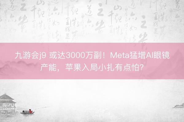 九游会j9 或达3000万副!Meta猛增AI眼镜产能,苹果入局小扎有点怕?