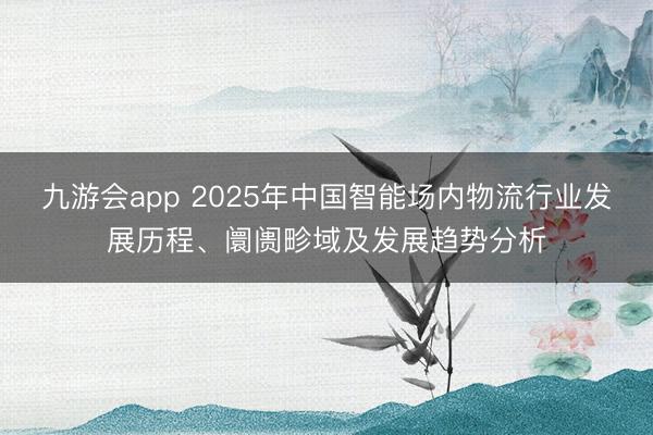 九游会app 2025年中国智能场内物流行业发展历程、阛阓畛域及发展趋势分析