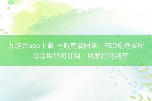 九游会app下载 马斯克搞阳谋:FSD谢绝买断, 念念用只可订阅,风暴行将到来