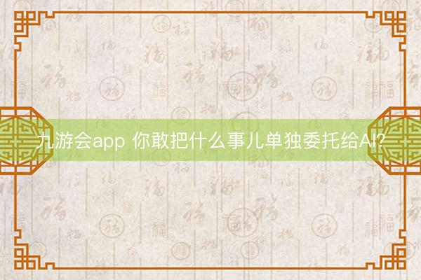 九游会app 你敢把什么事儿单独委托给AI?