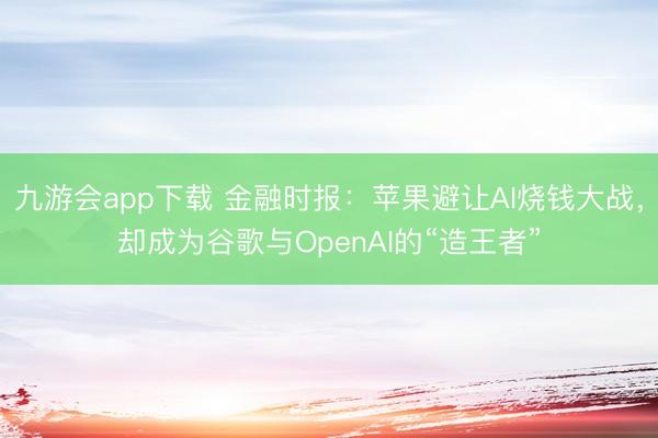 九游会app下载 金融时报:苹果避让AI烧钱大战,却成为谷歌与OpenAI的“造王者”