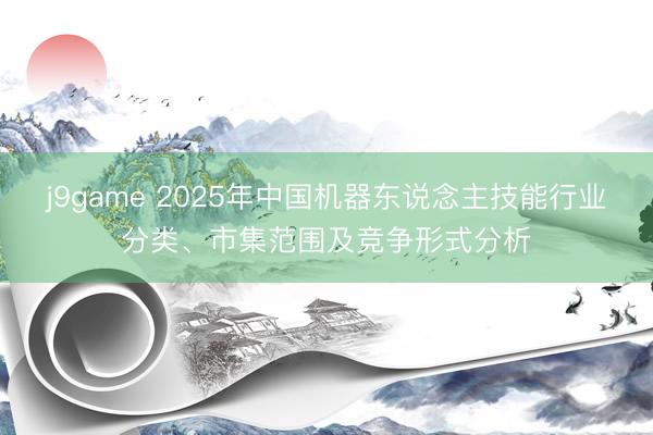 j9game 2025年中国机器东说念主技能行业分类、市集范围及竞争形式分析