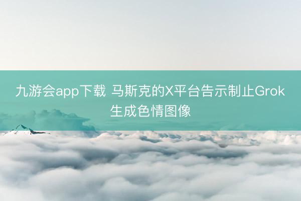 九游会app下载 马斯克的X平台告示制止Grok生成色情图像