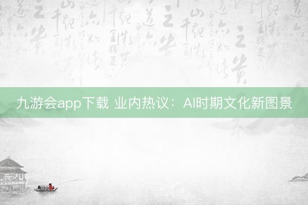 九游会app下载 业内热议:AI时期文化新图景