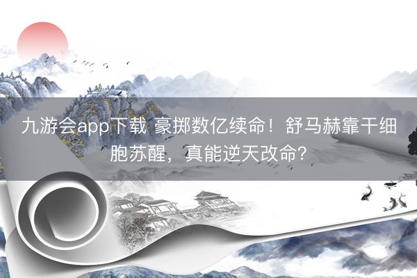 九游会app下载 豪掷数亿续命！舒马赫靠干细胞苏醒，真能逆天改命？