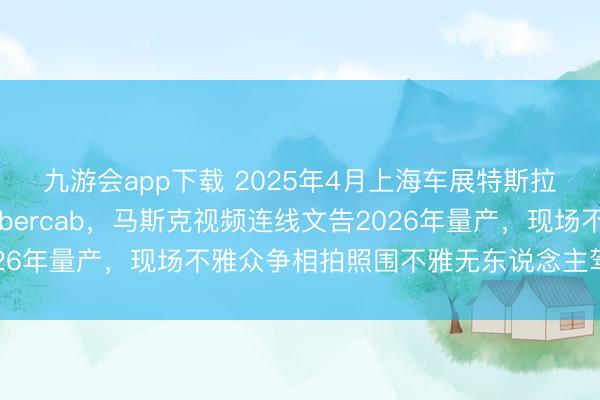 九游会app下载 2025年4月上海车展特斯拉展台亮相无标的盘Cybercab，马斯克视频连线文告2026年量产，现场不雅众争相拍照围不雅无东说念主驾驶新车型