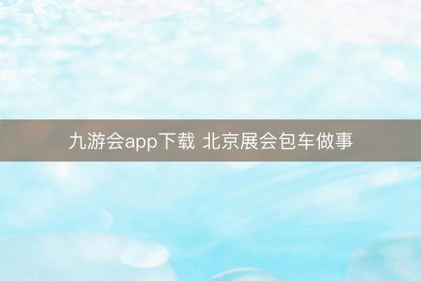 九游会app下载 北京展会包车做事