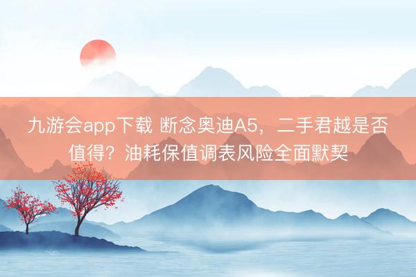 九游会app下载 断念奥迪A5，二手君越是否值得？油耗保值调表风险全面默契