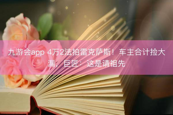 九游会app 4万2法拍雷克萨斯！车主合计捡大漏，巨匠：这是请祖先