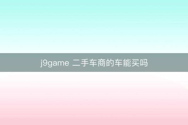 j9game 二手车商的车能买吗