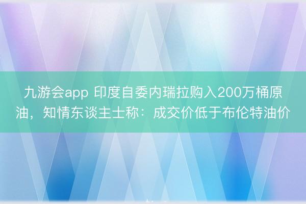 九游会app 印度自委内瑞拉购入200万桶原油，知情东谈主士称：成交价低于布伦特油价