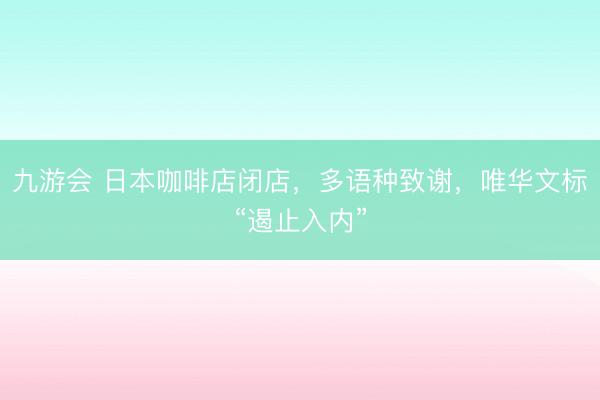 九游会 日本咖啡店闭店，多语种致谢，唯华文标“遏止入内”
