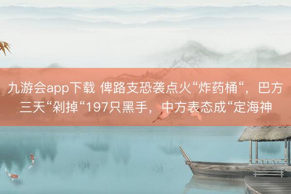 九游会app下载 俾路支恐袭点火“炸药桶“，巴方三天“剁掉“197只黑手，中方表态成“定海神