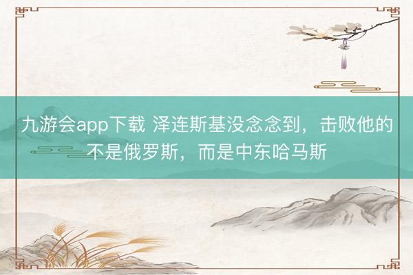 九游会app下载 泽连斯基没念念到，击败他的不是俄罗斯，而是中东哈马斯