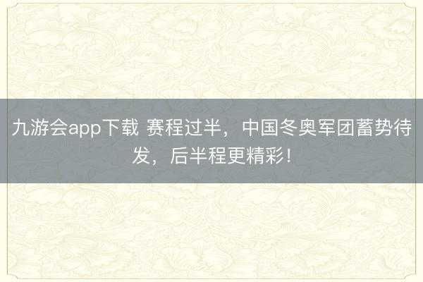 九游会app下载 赛程过半，中国冬奥军团蓄势待发，后半程更精彩！